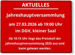 AKTUELLES Jahreshauptversammlung  am 27.03.2026 ab 19:00 Uhrim DGH, kleiner Saal    Ab 18:15 Uhr liegt das Protokoll der Jahreshauptversammlung 2025 aus und kann gelesen werden.